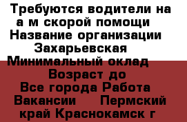 Требуются водители на а/м скорой помощи. › Название организации ­ Захарьевская 8 › Минимальный оклад ­ 60 000 › Возраст до ­ 60 - Все города Работа » Вакансии   . Пермский край,Краснокамск г.